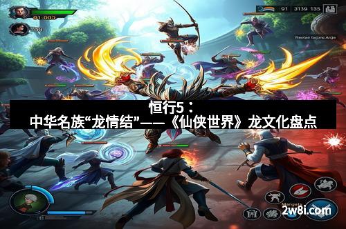恒行5：中华名族“龙情结”——《仙侠世界》龙文化盘点
